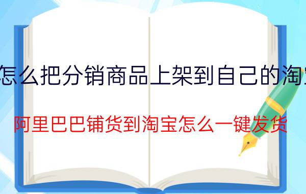 怎么把分销商品上架到自己的淘宝 阿里巴巴铺货到淘宝怎么一键发货？